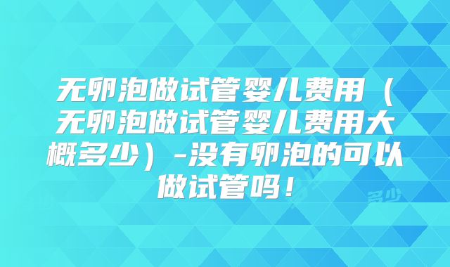无卵泡做试管婴儿费用（无卵泡做试管婴儿费用大概多少）-没有卵泡的可以做试管吗！