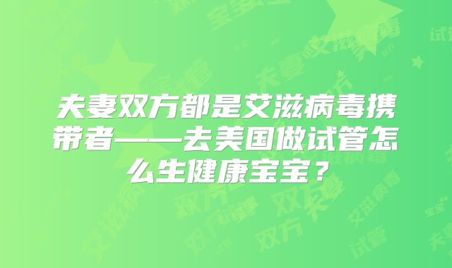 夫妻双方都是艾滋病毒携带者——去美国做试管怎么生健康宝宝?