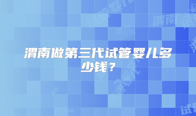渭南做第三代试管婴儿多少钱？