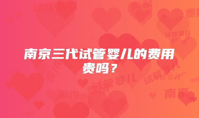 南京三代试管婴儿的费用贵吗？