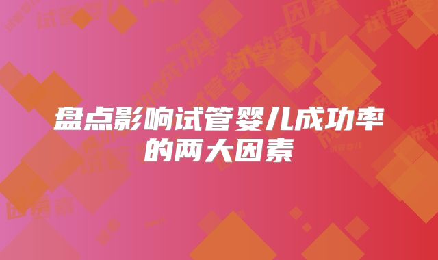 盘点影响试管婴儿成功率的两大因素
