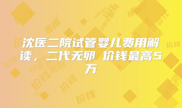 沈医二院试管婴儿费用解读，二代无卵�价钱最高5万