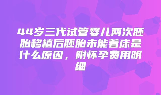 44岁三代试管婴儿两次胚胎移植后胚胎未能着床是什么原因，附怀孕费用明细