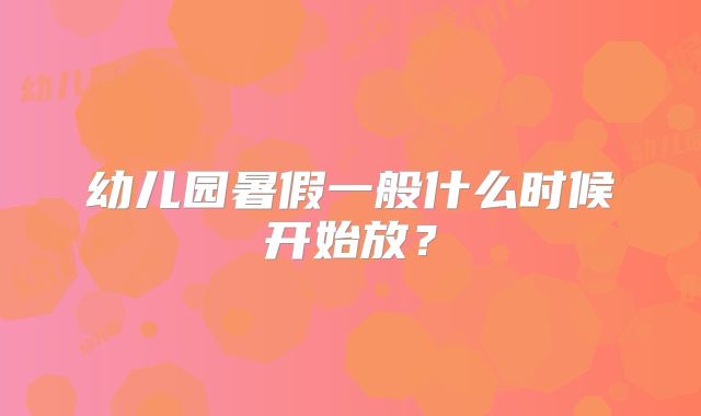 幼儿园暑假一般什么时候开始放？