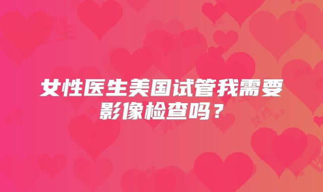 女性医生美国试管我需要影像检查吗?