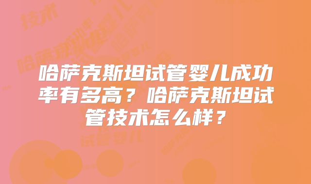 哈萨克斯坦试管婴儿成功率有多高？哈萨克斯坦试管技术怎么样？