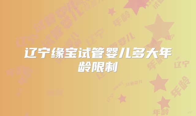 辽宁缘宝试管婴儿多大年龄限制