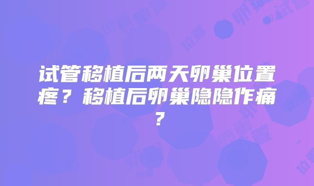 试管移植后两天卵巢位置疼？移植后卵巢隐隐作痛？