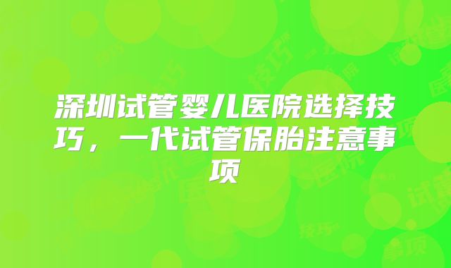 深圳试管婴儿医院选择技巧，一代试管保胎注意事项