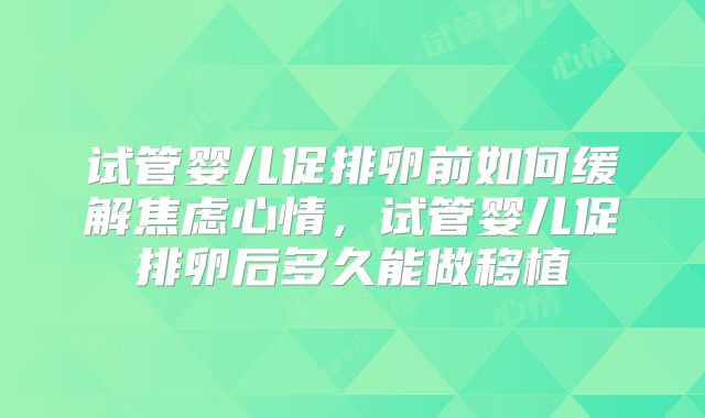 试管婴儿促排卵前如何缓解焦虑心情，试管婴儿促排卵后多久能做移植