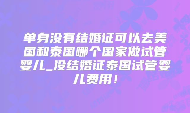 单身没有结婚证可以去美国和泰国哪个国家做试管婴儿_没结婚证泰国试管婴儿费用！