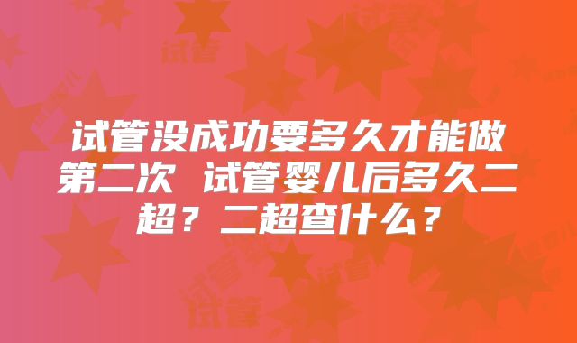 试管没成功要多久才能做第二次 试管婴儿后多久二超？二超查什么？