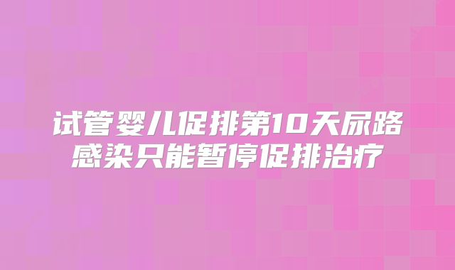 试管婴儿促排第10天尿路感染只能暂停促排治疗