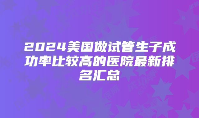 2024美国做试管生子成功率比较高的医院最新排名汇总