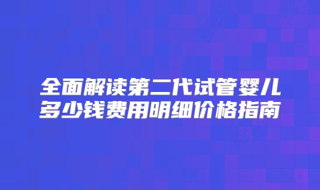 全面解读第二代试管婴儿多少钱费用明细价格指南