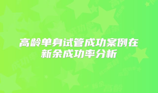 高龄单身试管成功案例在新余成功率分析