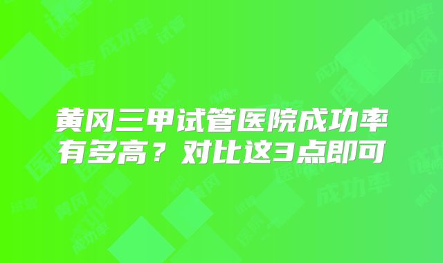 黄冈三甲试管医院成功率有多高？对比这3点即可