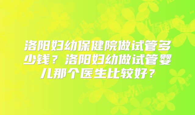 洛阳妇幼保健院做试管多少钱?洛阳妇幼做试管婴儿那个医生比较好?