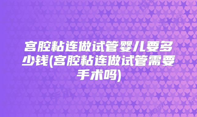 宫腔粘连做试管婴儿要多少钱(宫腔粘连做试管需要手术吗)
