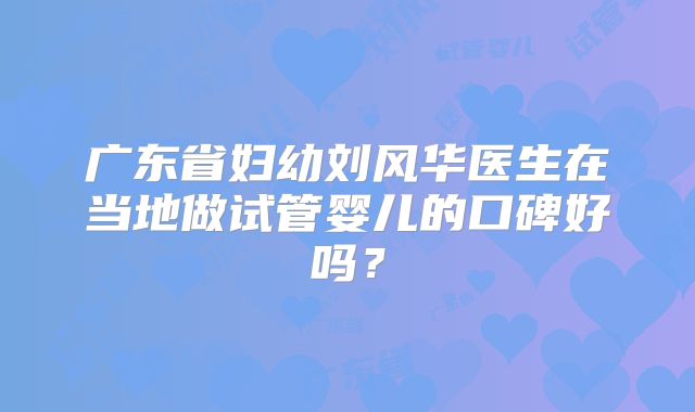 广东省妇幼刘风华医生在当地做试管婴儿的口碑好吗？