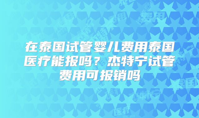 在泰国试管婴儿费用泰国医疗能报吗？杰特宁试管费用可报销吗