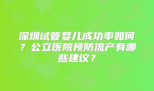 深圳试管婴儿成功率如何？公立医院预防流产有哪些建议？