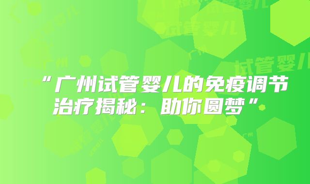 “广州试管婴儿的免疫调节治疗揭秘：助你圆梦”