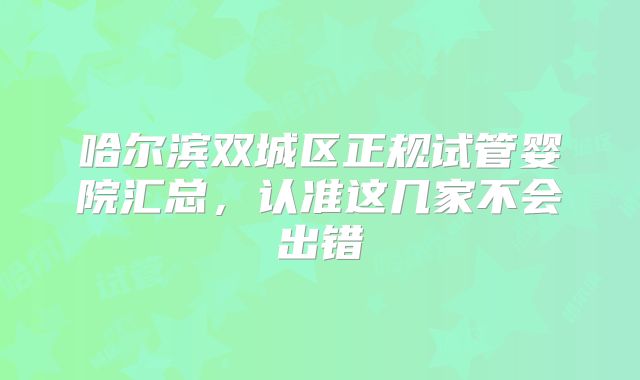 哈尔滨双城区正规试管婴院汇总，认准这几家不会出错