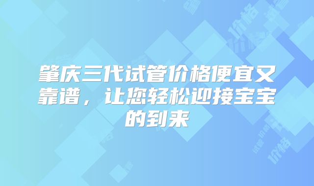 肇庆三代试管价格便宜又靠谱，让您轻松迎接宝宝的到来