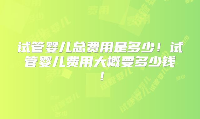 试管婴儿总费用是多少！试管婴儿费用大概要多少钱！