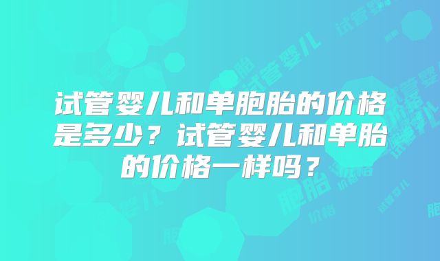 试管婴儿和单胞胎的价格是多少？试管婴儿和单胎的价格一样吗？