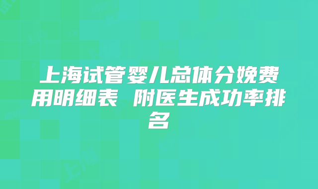 上海试管婴儿总体分娩费用明细表 附医生成功率排名