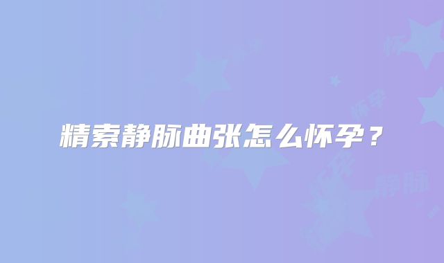精索静脉曲张怎么怀孕？