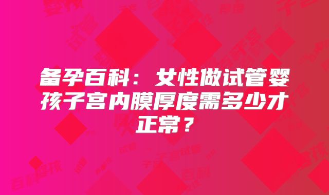 备孕百科:女性做试管婴孩子宫内膜厚度需多少才正常?