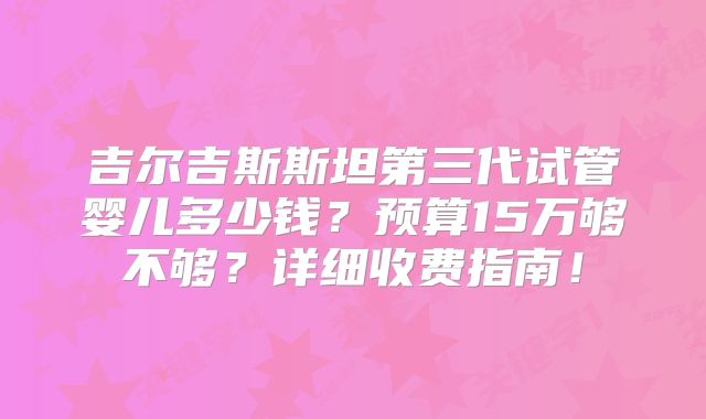 吉尔吉斯斯坦第三代试管婴儿多少钱?预算15万够不够?详细收费指南!