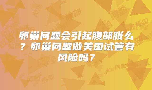 卵巢问题会引起腹部胀么？卵巢问题做美国试管有风险吗？