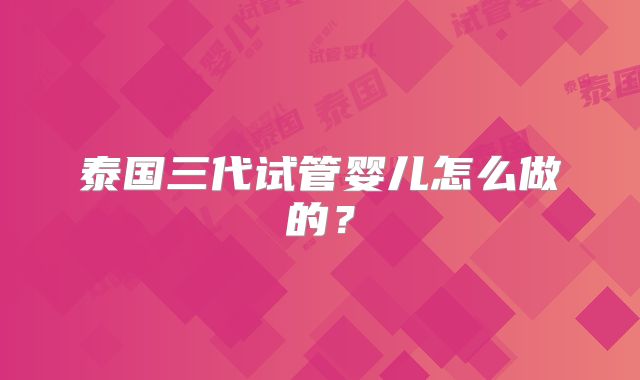 泰国三代试管婴儿怎么做的？