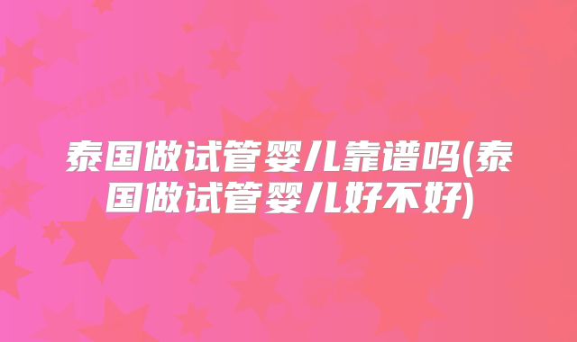 泰国做试管婴儿靠谱吗(泰国做试管婴儿好不好)