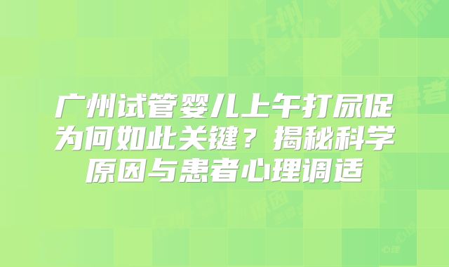 广州试管婴儿上午打尿促为何如此关键？揭秘科学原因与患者心理调适