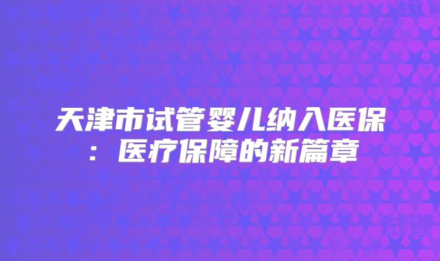天津市试管婴儿纳入医保:医疗保障的新篇章