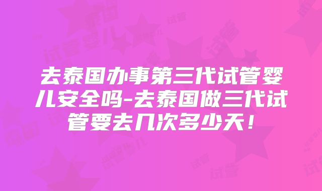 去泰国办事第三代试管婴儿安全吗-去泰国做三代试管要去几次多少天！