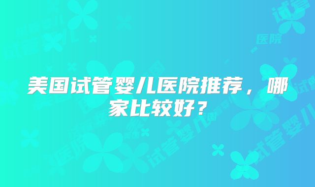 美国试管婴儿医院推荐，哪家比较好？