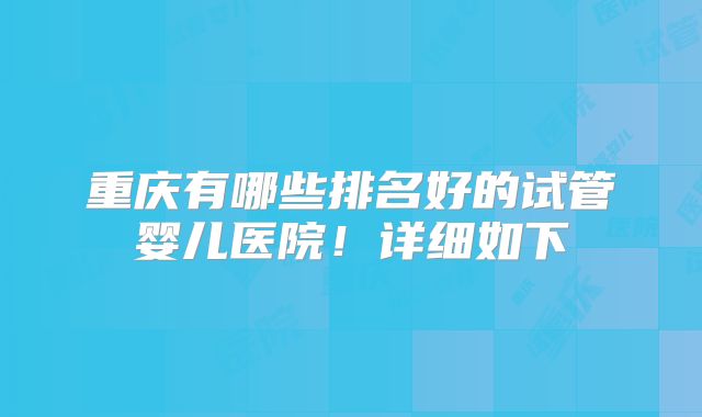 重庆有哪些排名好的试管婴儿医院！详细如下