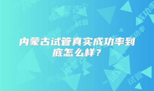 内蒙古试管真实成功率到底怎么样?