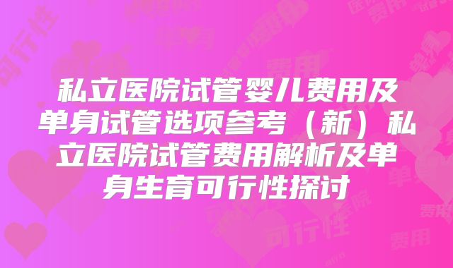 私立医院试管婴儿费用及单身试管选项参考（新）私立医院试管费用解析及单身生育可行性探讨