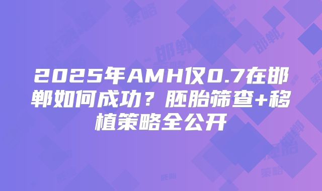 2025年AMH仅0.7在邯郸如何成功？胚胎筛查+移植策略全公开