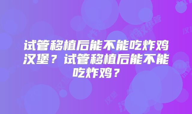 试管移植后能不能吃炸鸡汉堡?试管移植后能不能吃炸鸡?