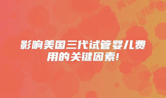 影响美国三代试管婴儿费用的关键因素!