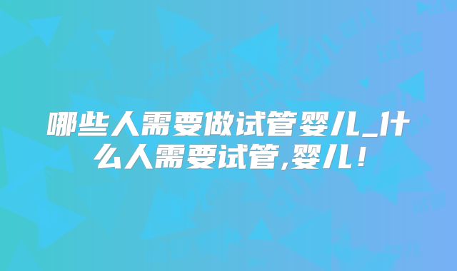 哪些人需要做试管婴儿_什么人需要试管,婴儿！