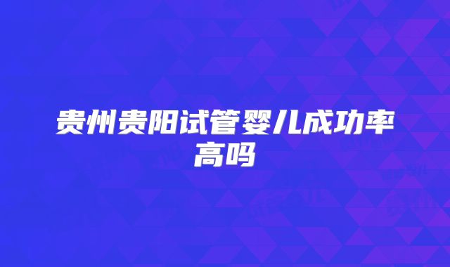 贵州贵阳试管婴儿成功率高吗